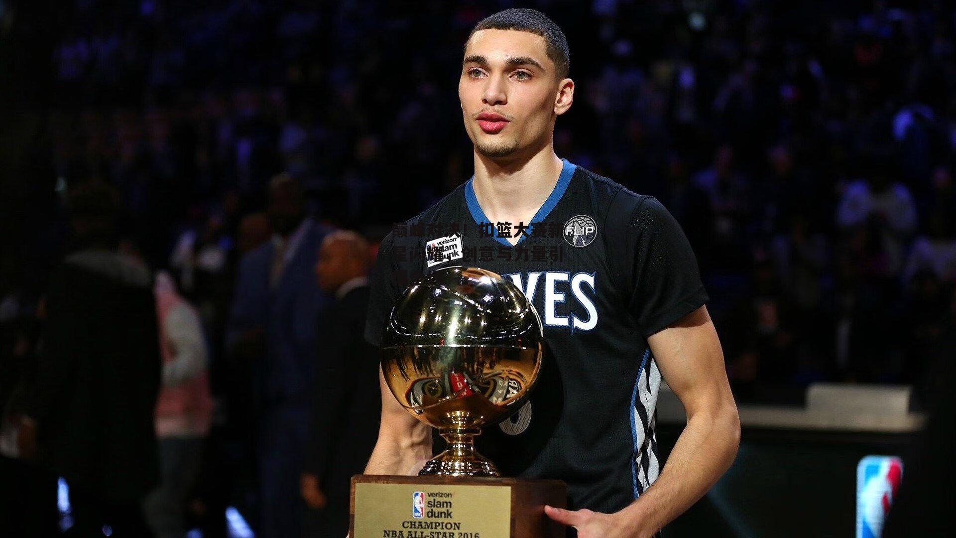 巅峰对决！扣篮大赛新星闪耀，创意与力量引爆全场